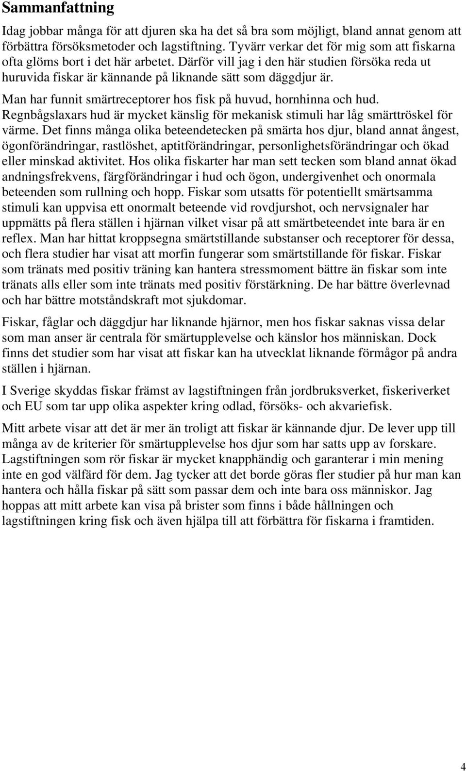 Man har funnit smärtreceptorer hos fisk på huvud, hornhinna och hud. Regnbågslaxars hud är mycket känslig för mekanisk stimuli har låg smärttröskel för värme.