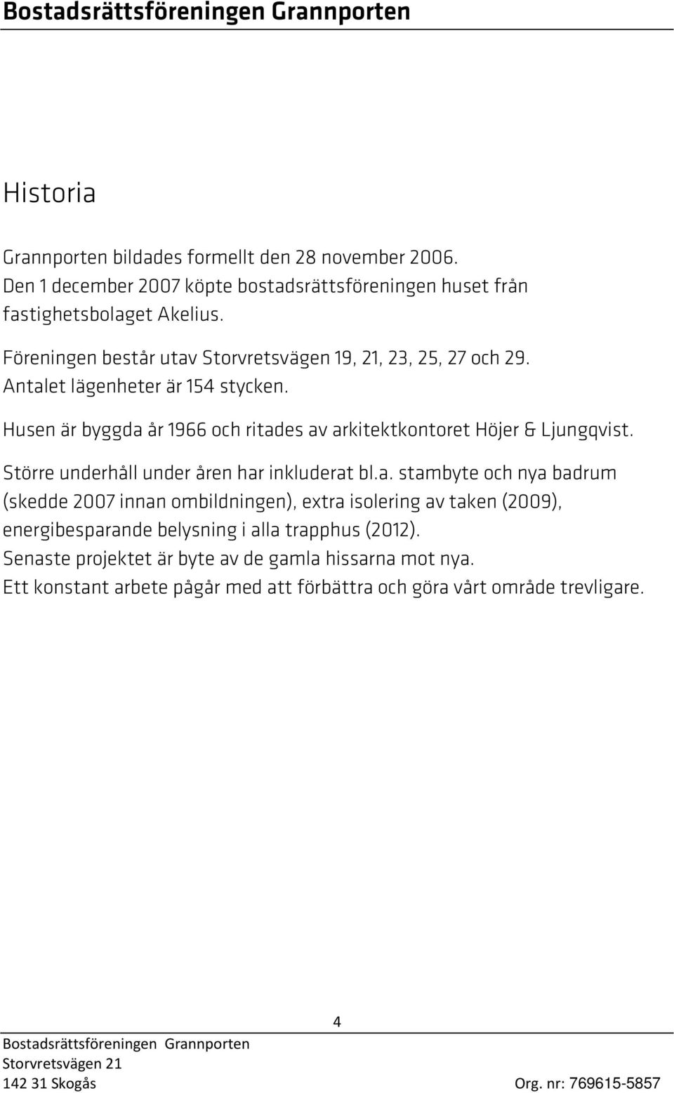 Husen är byggda år 1966 och ritades av arkitektkontoret Höjer & Ljungqvist. Större underhåll under åren har inkluderat bl.a. stambyte och nya badrum (skedde 2007 innan ombildningen), extra isolering av taken (2009), energibesparande belysning i alla trapphus (2012).