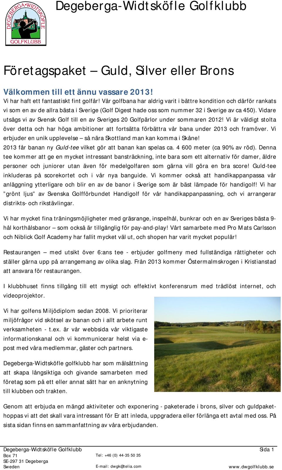 Vidare utsågs vi av Svensk Golf till en av Sveriges 20 Golfpärlor under sommaren 2012! Vi är väldigt stolta över detta och har höga ambitioner att fortsätta förbättra vår bana under 2013 och framöver.