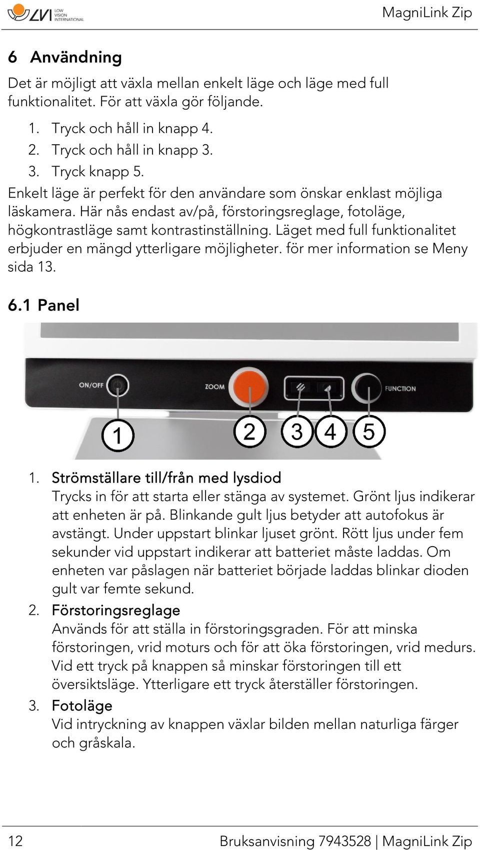 Läget med full funktionalitet erbjuder en mängd ytterligare möjligheter. för mer information se Meny sida 13. 6.1 Panel 1.