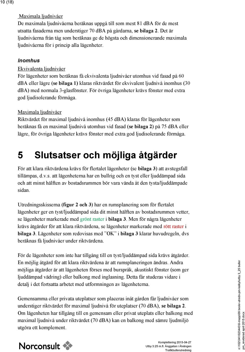 Inomhus Ekvivalenta ljudnivåer För lägenheter som beräknas få ekvivalenta ljudnivåer utomhus vid fasad på 60 dba eller lägre (se bilaga 1) klaras riktvärdet för ekvivalent ljudnivå inomhus (30 dba)