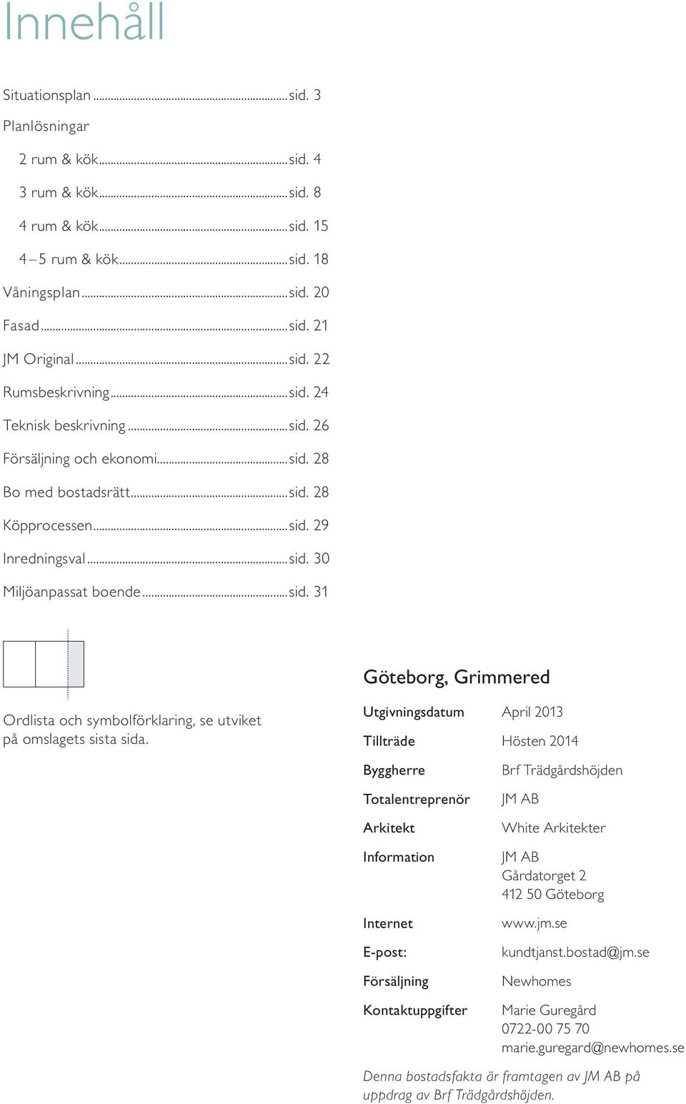 Utgivningsdatum April 2013 Tillträde Hösten 2014 Byggherre Totalentreprenör Arkitekt Information Internet E-post: Försäljning Kontaktuppgifter Brf Trädgårdshöjden JM AB White Arkitekter JM AB