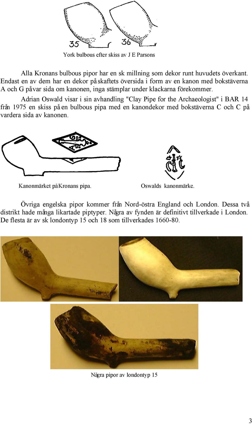 Adrian Oswald visar i sin avhandling "Clay Pipe for the Archaeologist" i BAR 14 från 1975 en skiss på en bulbous pipa med en kanondekor med bokstäverna C och C på vardera sida av kanonen.