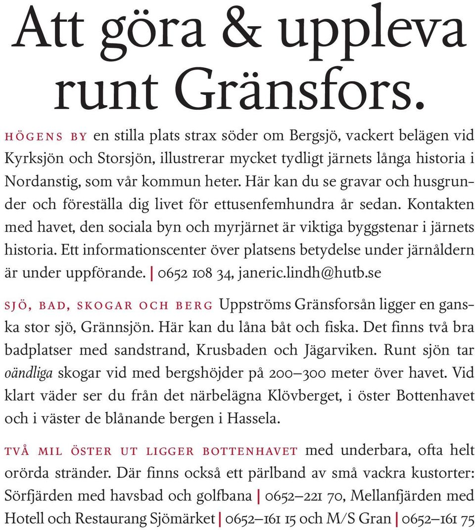 Här kan du se gravar och husgrunder och föreställa dig livet för ettusenfemhundra år sedan. Kontakten med havet, den sociala byn och myrjärnet är viktiga byggstenar i järnets historia.