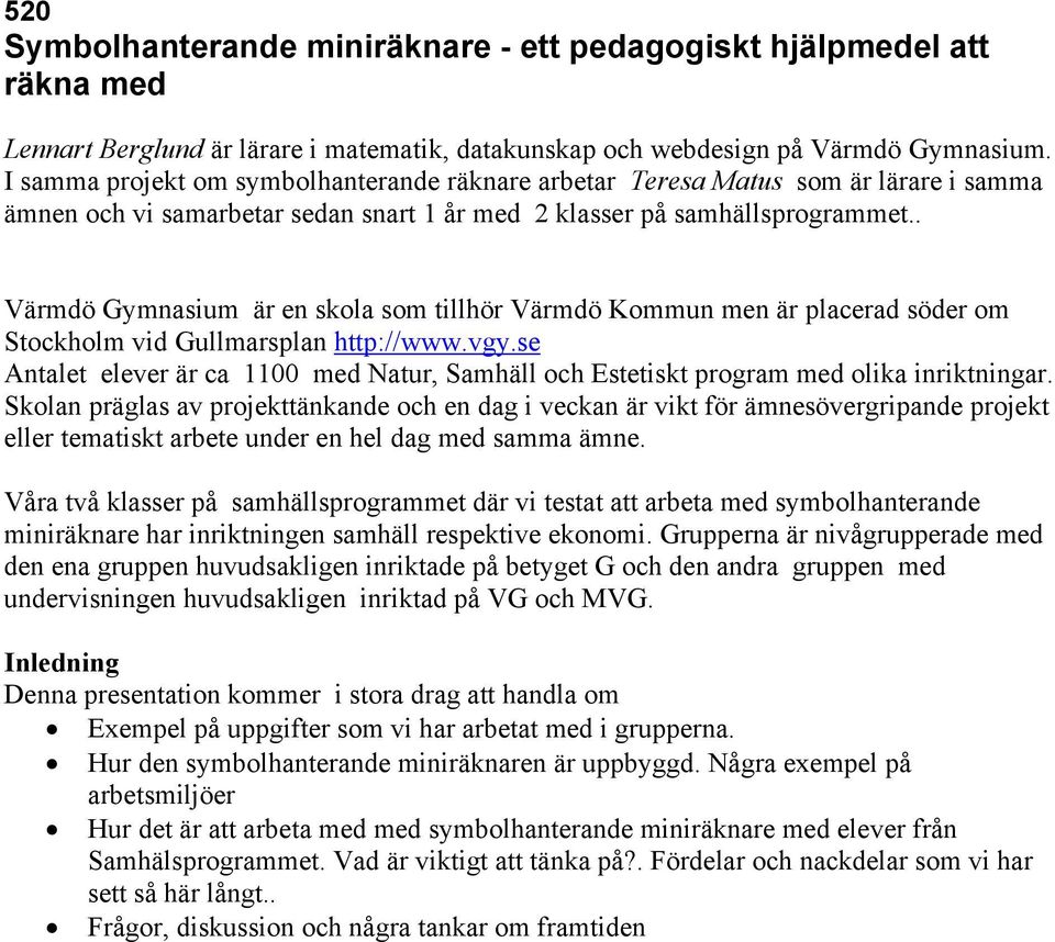 . Värmdö Gymnasium är en skola som tillhör Värmdö Kommun men är placerad söder om Stockholm vid Gullmarsplan http://www.vgy.