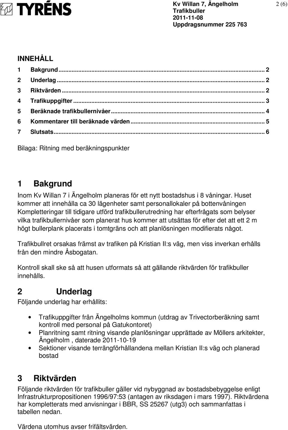 Huset kommer att innehålla ca 30 lägenheter samt personallokaler på bottenvåningen Kompletteringar till tidigare utförd trafikbullerutredning har efterfrågats som belyser vilka trafikbullernivåer som