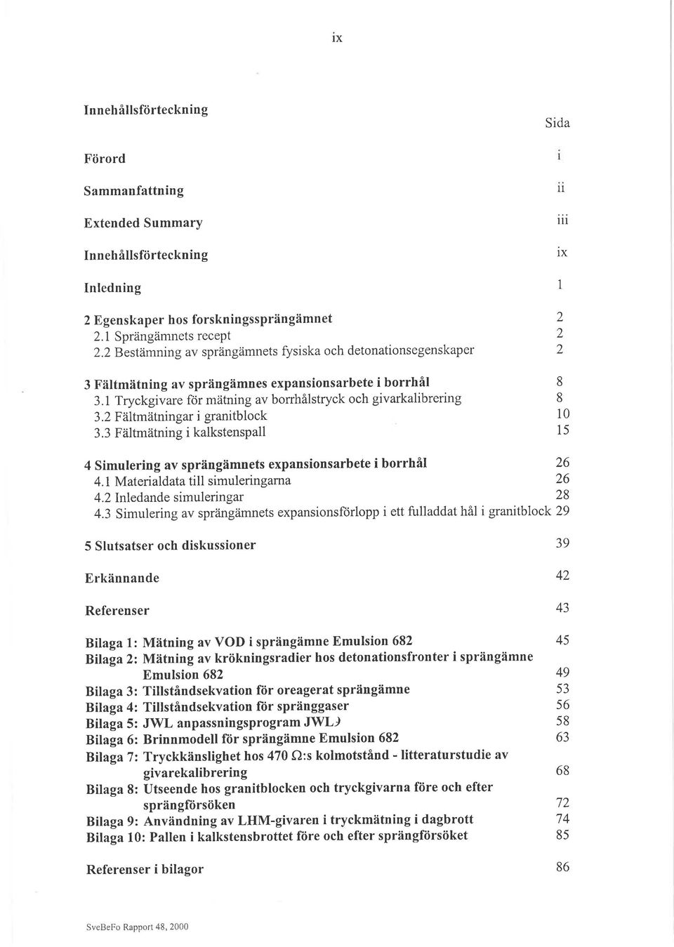 2 F àltmatningar i granitblck 3.3 Fältmätning i kalkstenspall 1t iii ix 1 2 2 2 8 8 10 15 4 Simulering av sprängämnets expansinsarbete i brrhål 26 4.1 Materialdata till simuleringama 26.