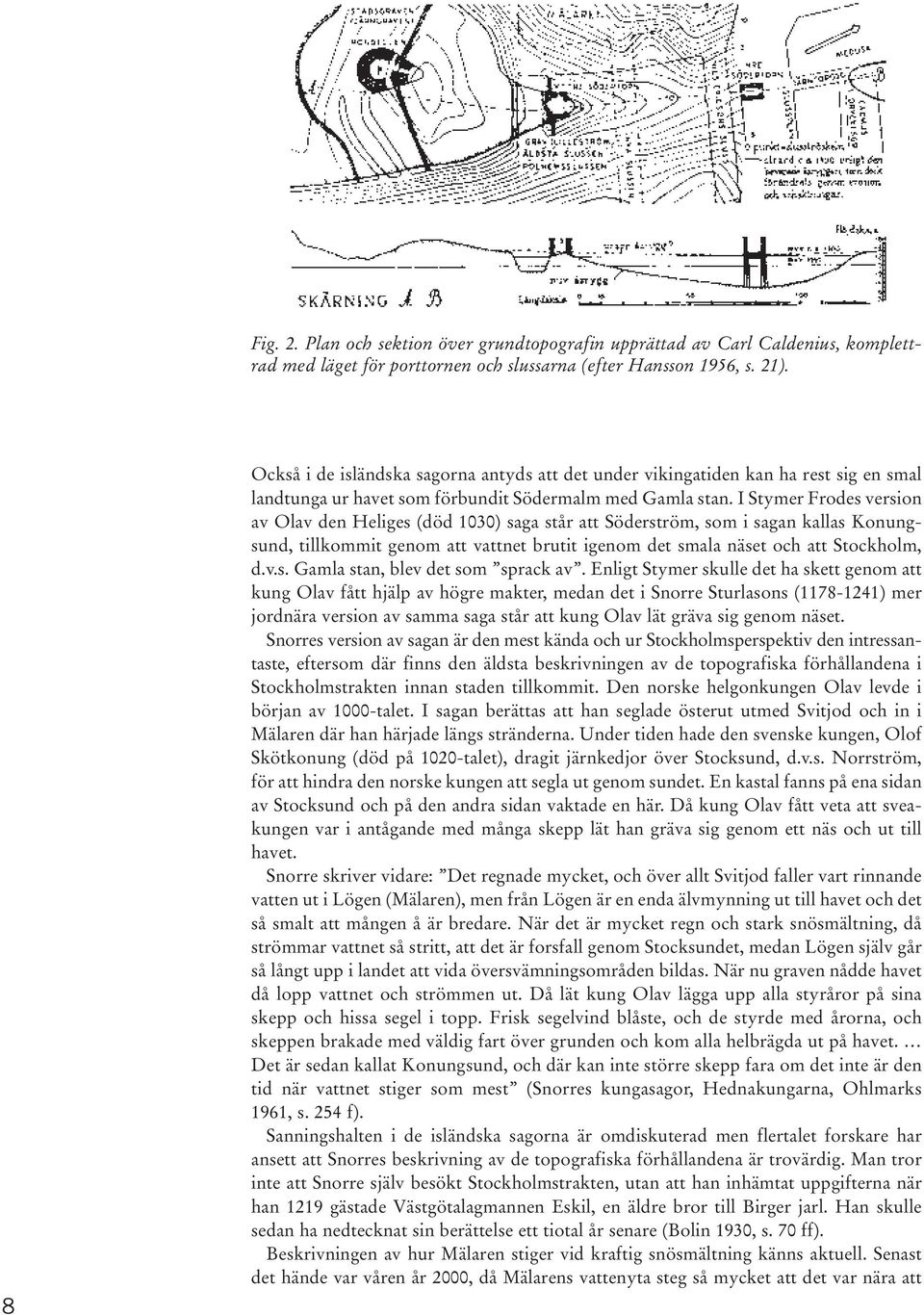 I Stymer Frodes version av Olav den Heliges (död 1030) saga står att Söderström, som i sagan kallas Konungsund, tillkommit genom att vattnet brutit igenom det smala näset och att Stockholm, d.v.s. Gamla stan, blev det som sprack av.