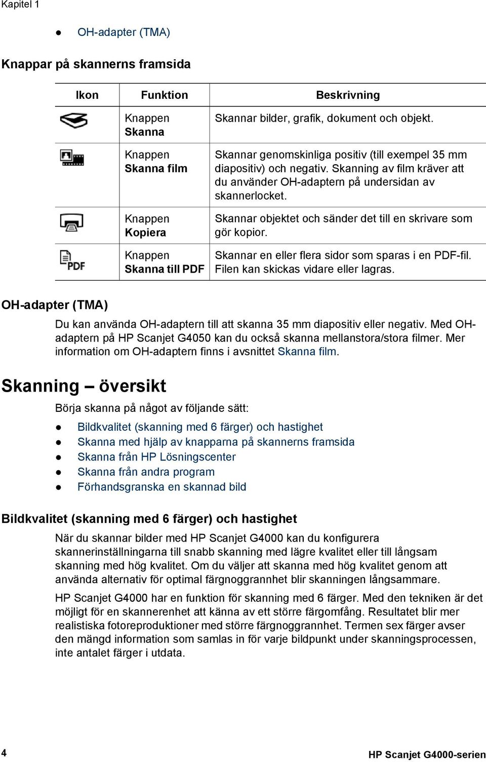 Skannar objektet och sänder det till en skrivare som gör kopior. Skannar en eller flera sidor som sparas i en PDF-fil. Filen kan skickas vidare eller lagras.