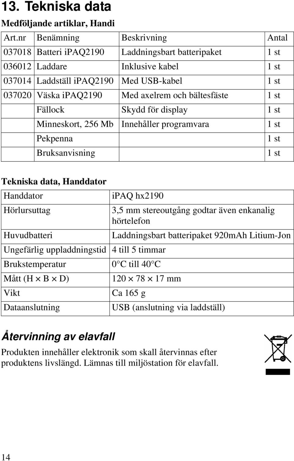 axelrem och bältesfäste 1 st Fällock Skydd för display 1 st Minneskort, 256 Mb Innehåller programvara 1 st Pekpenna 1 st Bruksanvisning 1 st Tekniska data, Handdator Handdator Hörlursuttag