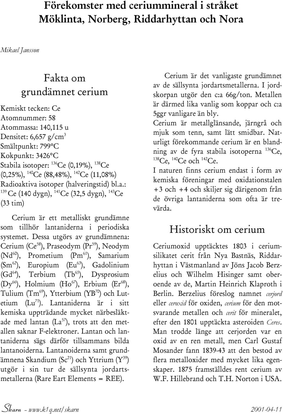 Dessa utgörs av grundämnena: Cerium (Ce 58 ), Praseodym (Pr 59 ), Neodym (Nd 60 ), Prometium (Pm 61 ), Samarium (Sm 62 ), Europium (Eu 63 ), Gadolinium (Gd 64 ), Terbium (Tb 65 ), Dysprosium (Dy 66