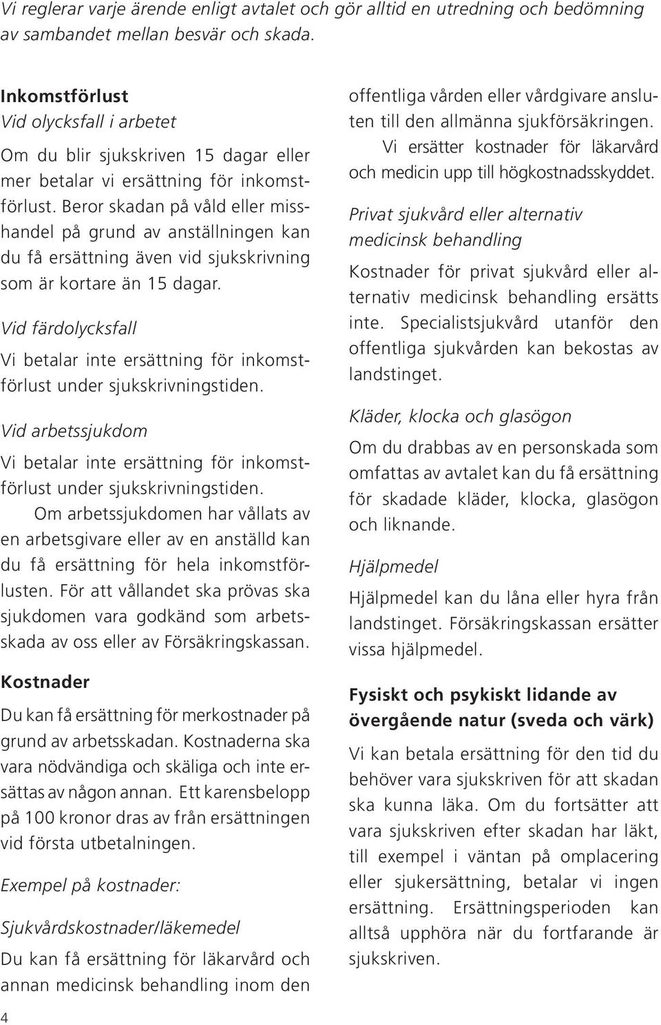 Beror skadan på våld eller misshandel på grund av anställningen kan du få ersättning även vid sjukskrivning som är kortare än 15 dagar.