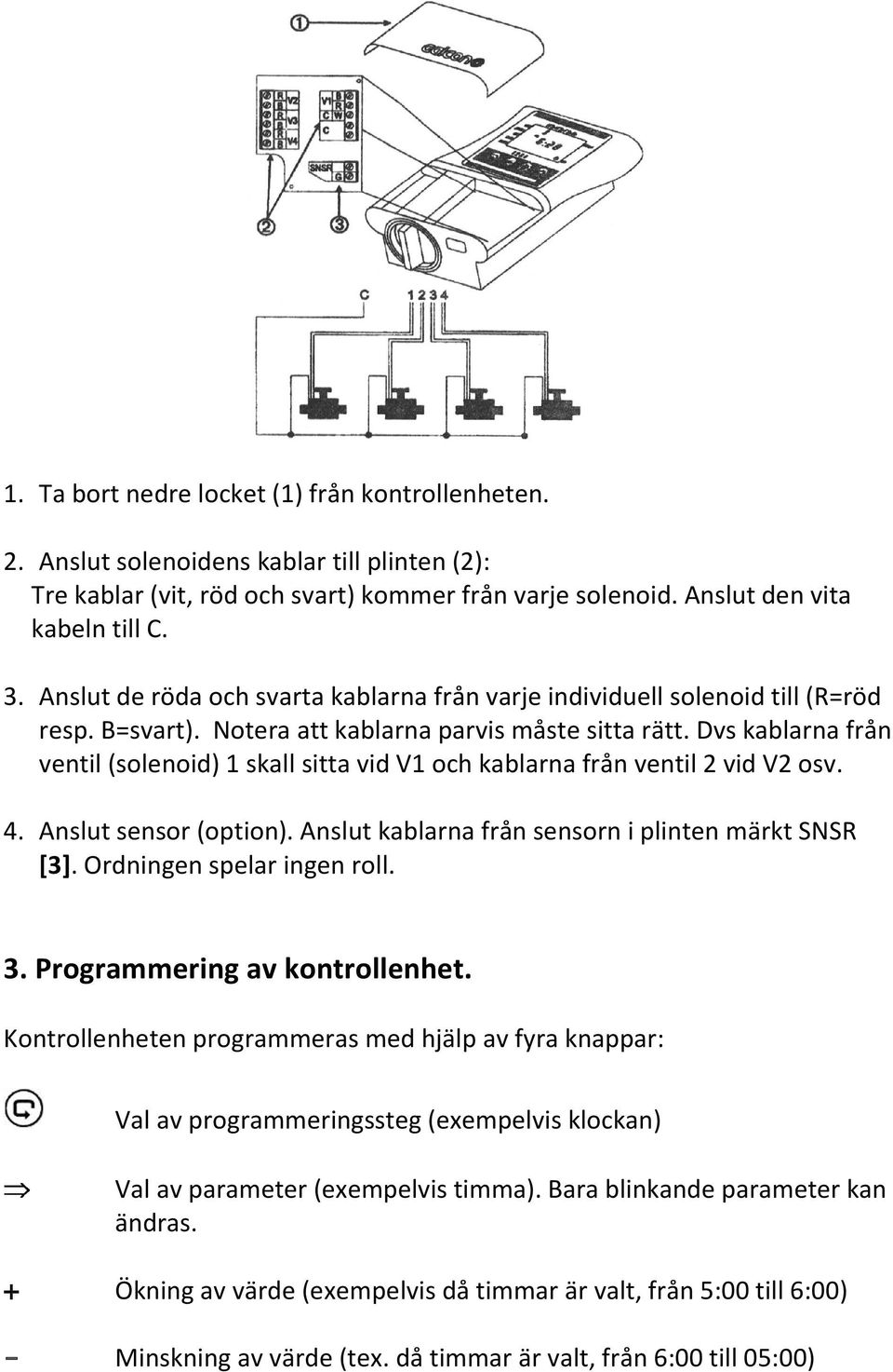 Dvs kablarna från ventil (solenoid) 1 skall sitta vid V1 och kablarna från ventil 2 vid V2 osv. 4. Anslut sensor (option). Anslut kablarna från sensorn i plinten märkt SNSR [3].