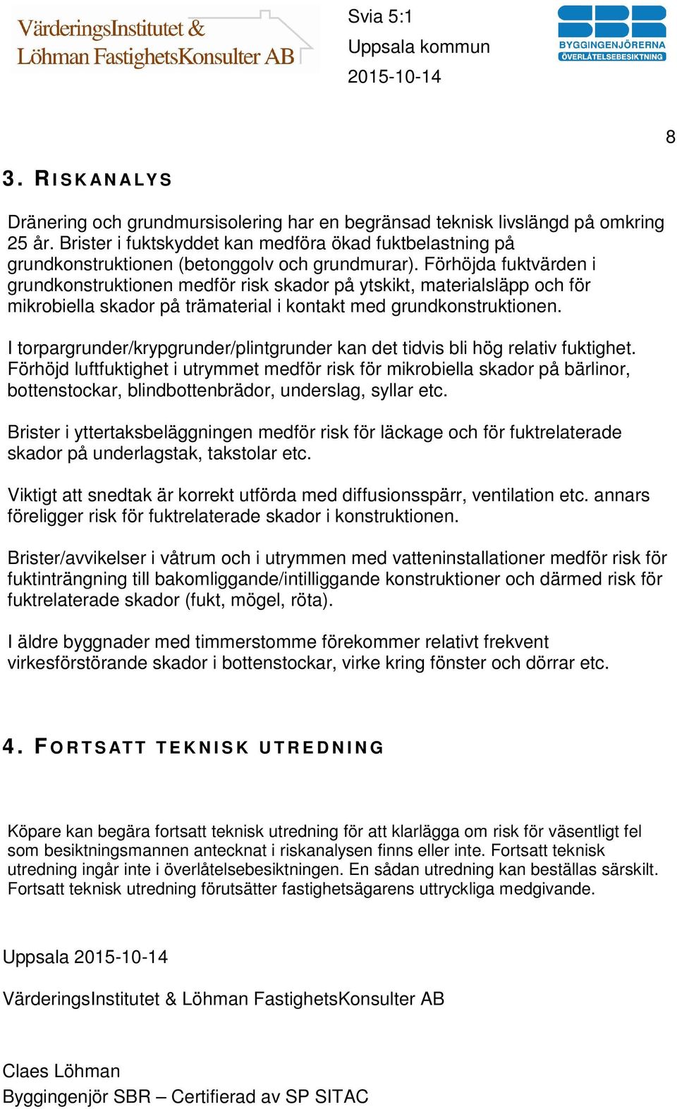 Förhöjda fuktvärden i grundkonstruktionen medför risk skador på ytskikt, materialsläpp och för mikrobiella skador på trämaterial i kontakt med grundkonstruktionen.