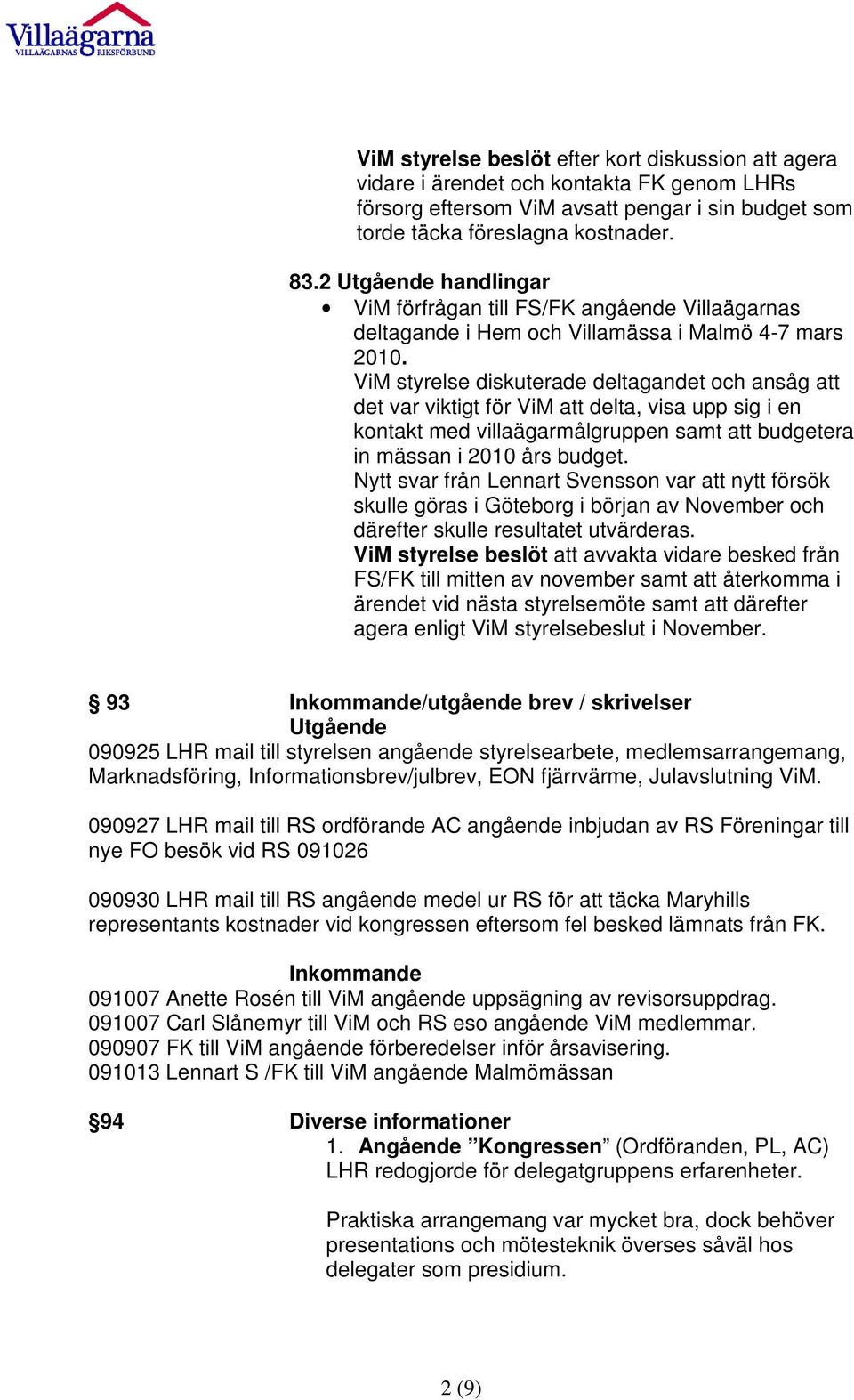 ViM styrelse diskuterade deltagandet och ansåg att det var viktigt för ViM att delta, visa upp sig i en kontakt med villaägarmålgruppen samt att budgetera in mässan i 2010 års budget.