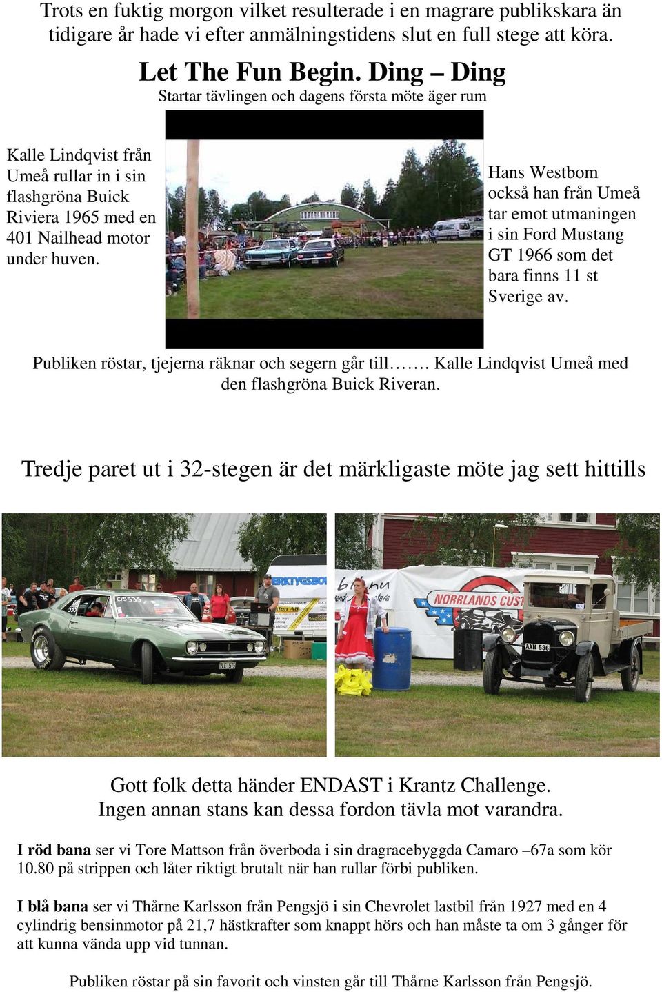 Hans Westbom också han från Umeå tar emot utmaningen i sin Ford Mustang GT 1966 som det bara finns 11 st Sverige av. Publiken röstar, tjejerna räknar och segern går till.