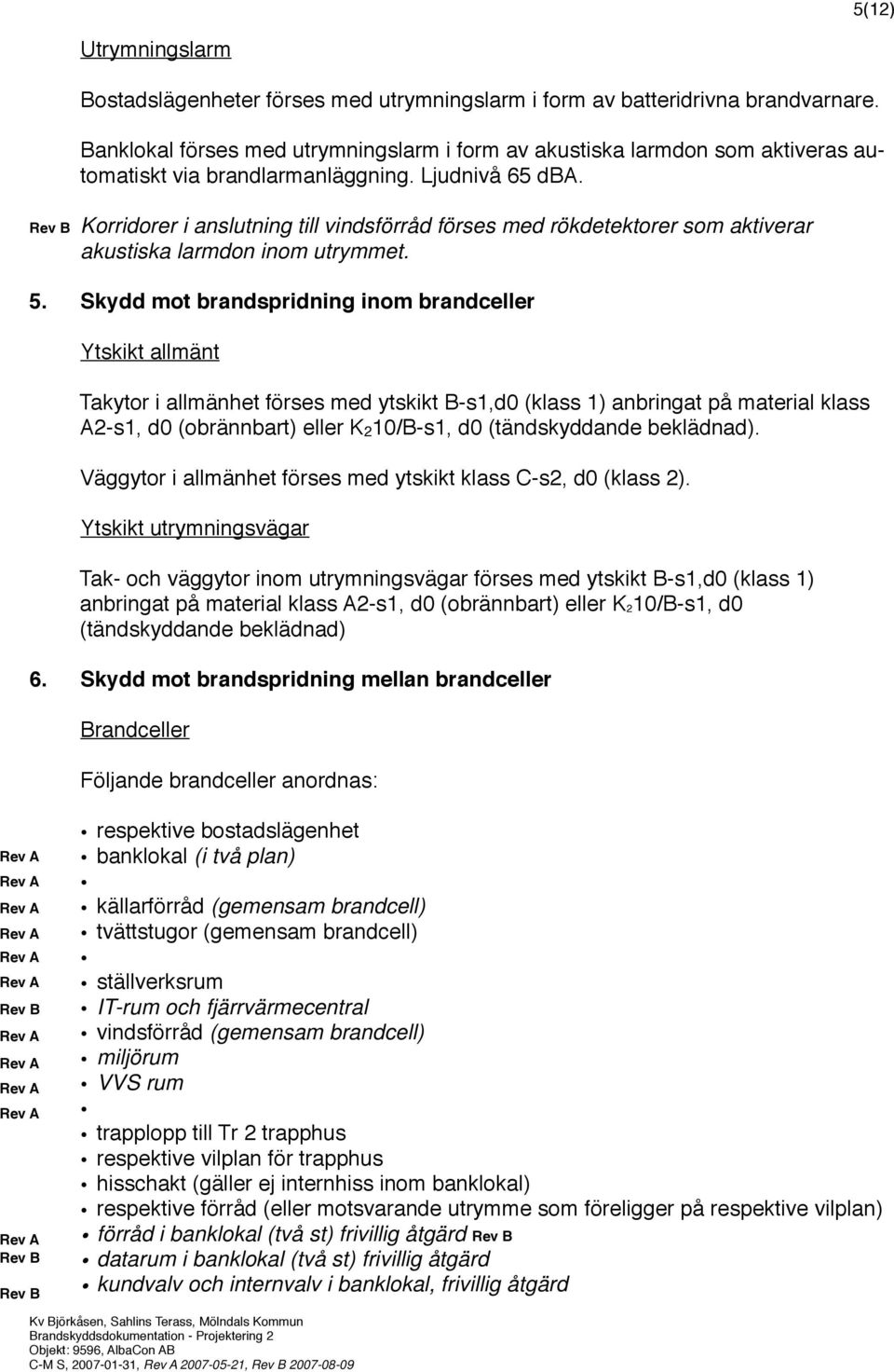 Rev B Korridorer i anslutning till vindsförråd förses med rökdetektorer som aktiverar akustiska larmdon inom utrymmet. 5.