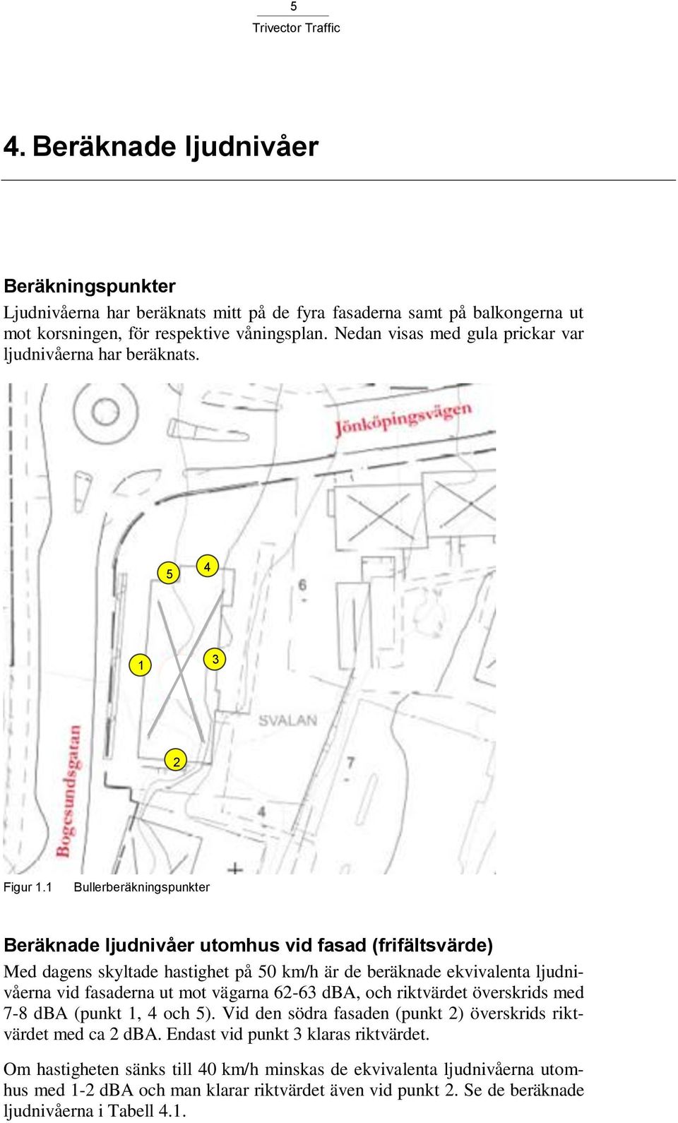 1 Bullerberäkningspunkter Beräknade ljudnivåer utomhus vid fasad (frifältsvärde) Med dagens skyltade hastighet på 50 km/h är de beräknade ekvivalenta ljudnivåerna vid fasaderna ut mot vägarna