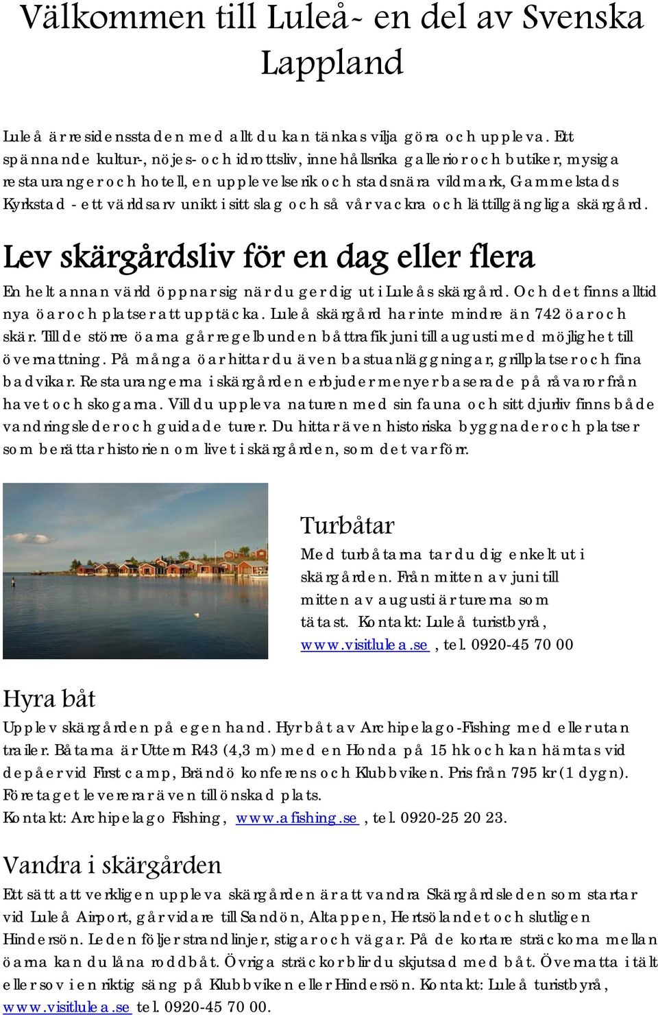 i sitt slag och så vår vackra och lättillgängliga skärgård. Lev skärgårdsliv för en dag eller flera En helt annan värld öppnar sig när du ger dig ut i Luleås skärgård.
