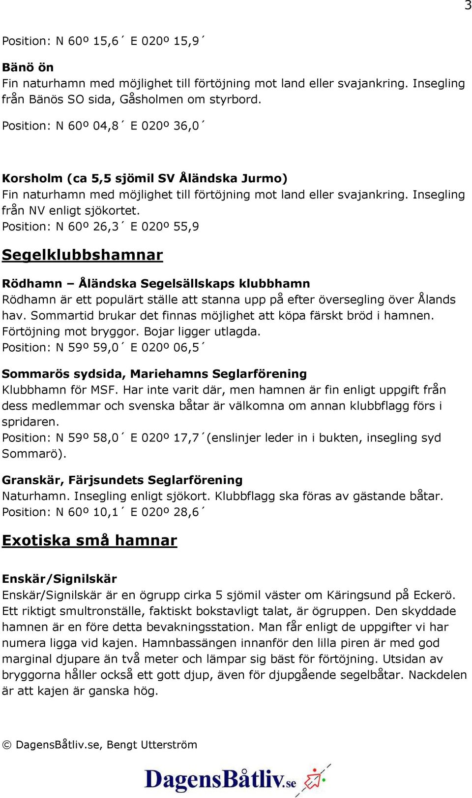 Position: N 60º 26,3 E 020º 55,9 Segelklubbshamnar Rödhamn Åländska Segelsällskaps klubbhamn Rödhamn är ett populärt ställe att stanna upp på efter översegling över Ålands hav.