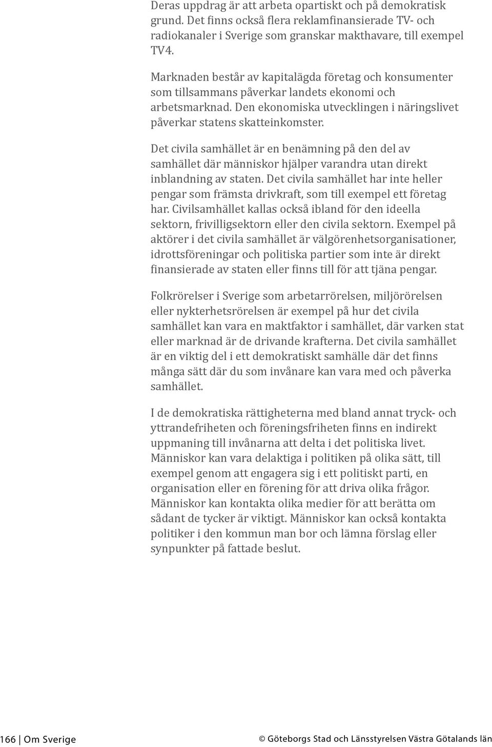 Det civila samhället är en benämning på den del av samhället där människor hjälper varandra utan direkt inblandning av staten.