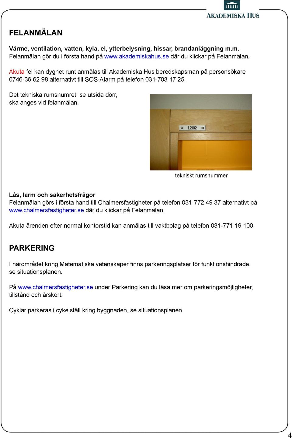 Det tekniska rumsnumret, se utsida dörr, ska anges vid felanmälan.