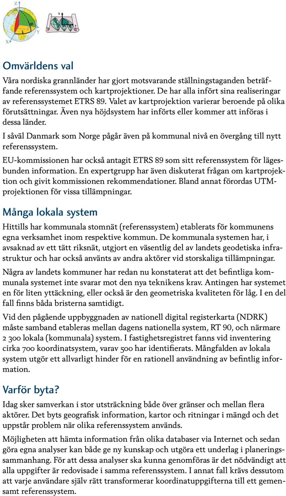 I såväl Danmark som Norge pågår även på kommunal nivå en övergång till nytt referenssystem. EU-kommissionen har också antagit ETRS 89 som sitt referenssystem för lägesbunden information.