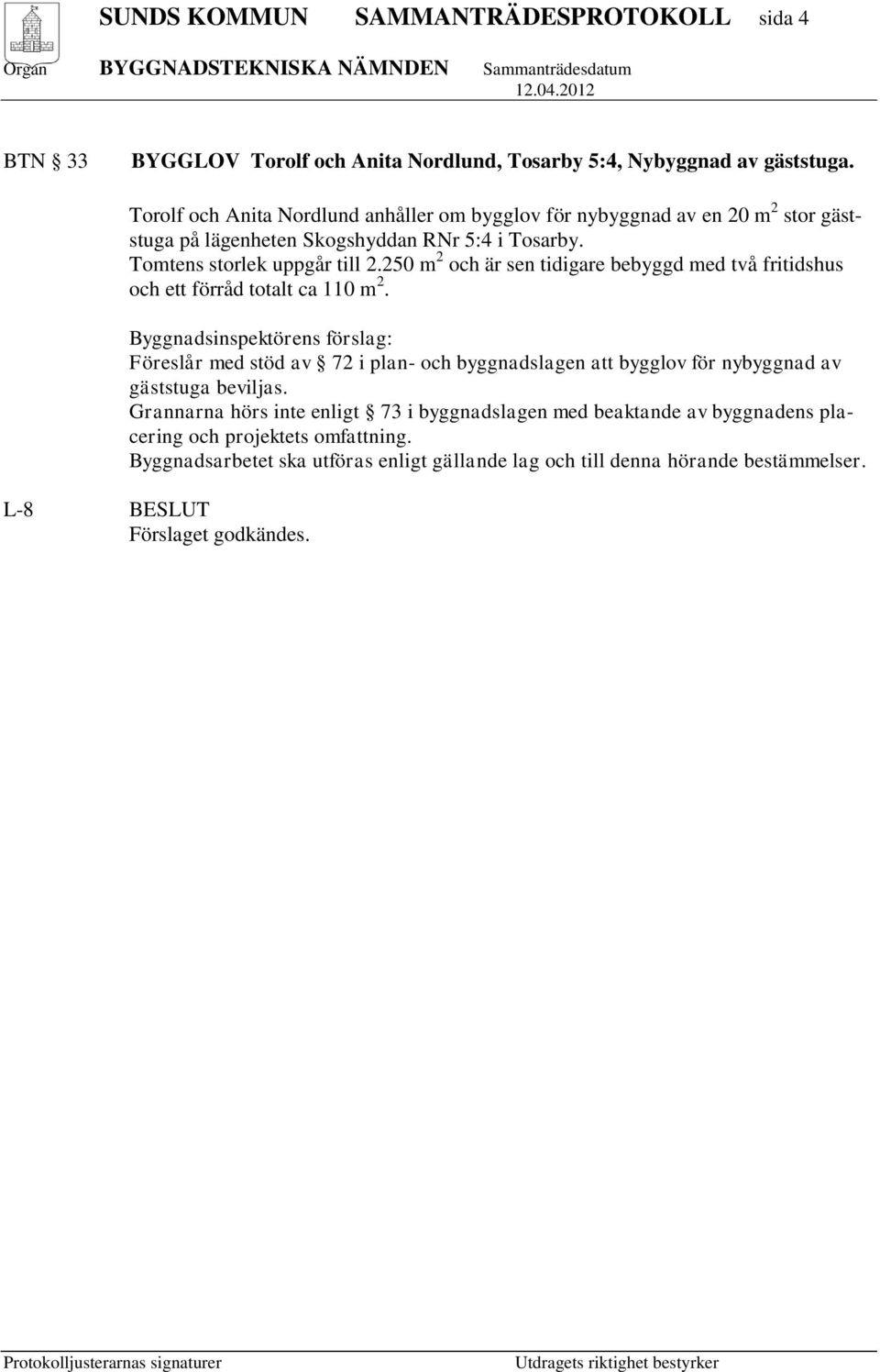 250 m 2 och är sen tidigare bebyggd med två fritidshus och ett förråd totalt ca 110 m 2.