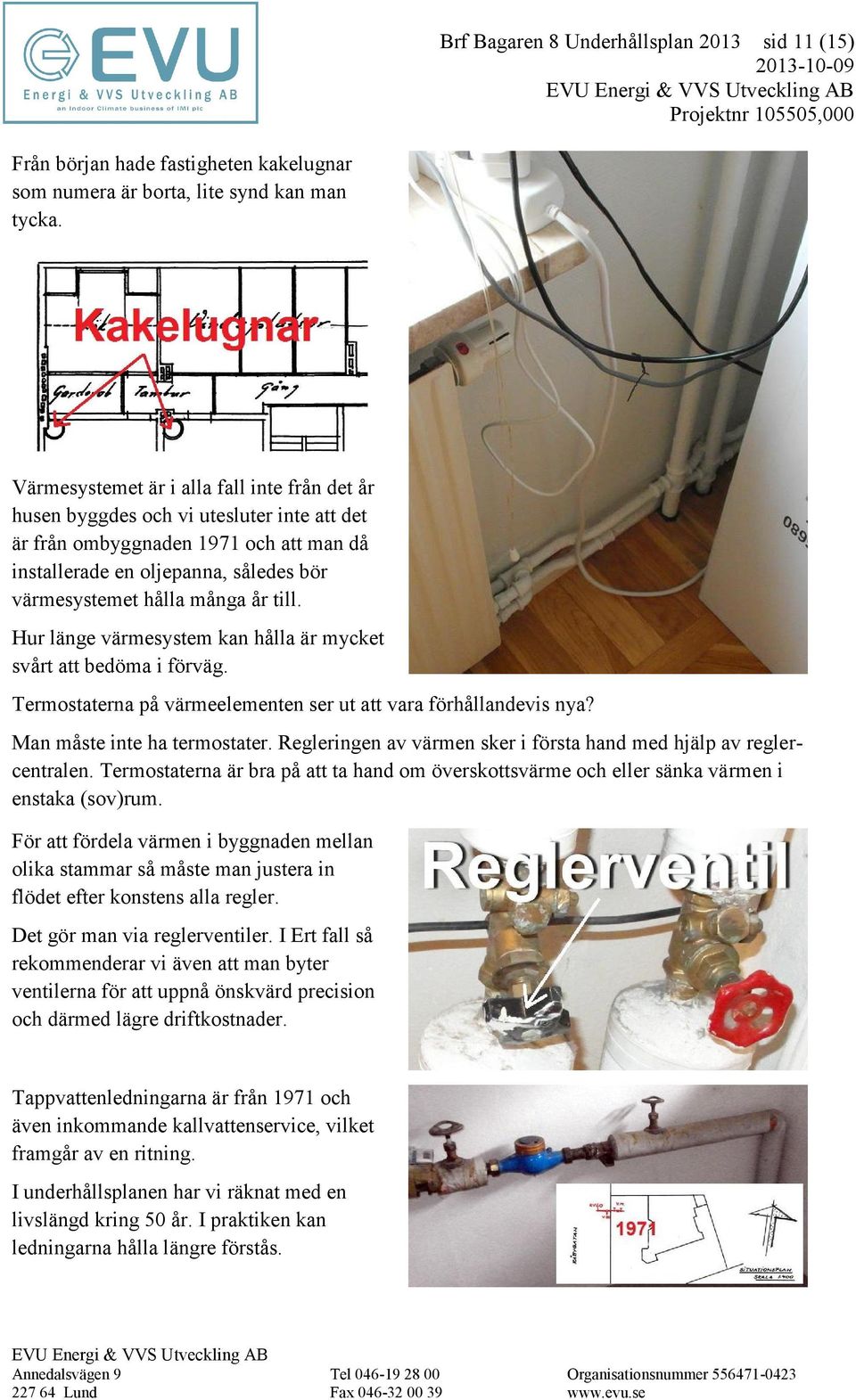 till. Hur länge värmesystem kan hålla är mycket svårt att bedöma i förväg. Termostaterna på värmeelementen ser ut att vara förhållandevis nya? Man måste inte ha termostater.