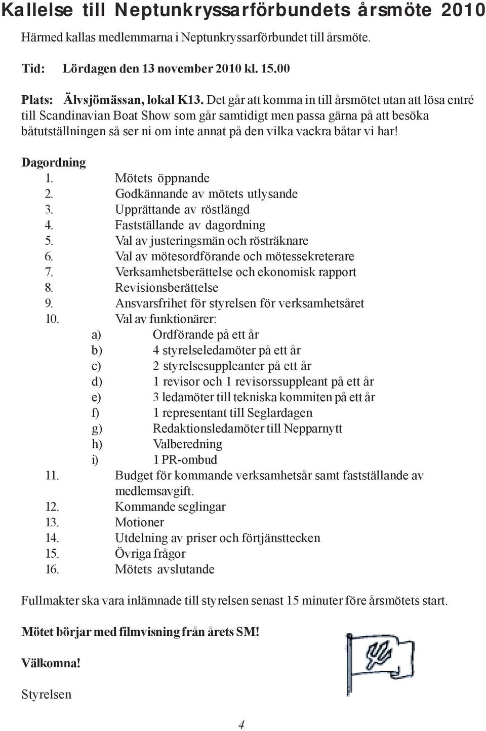 vi har! Dagordning 1. Mötets öppnande 2. Godkännande av mötets utlysande 3. Upprättande av röstlängd 4. Fastställande av dagordning 5. Val av justeringsmän och rösträknare 6.