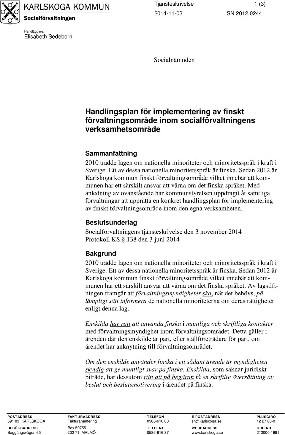 och minoritetsspråk i kraft i Sverige. Ett av dessa nationella minoritetsspråk är finska.
