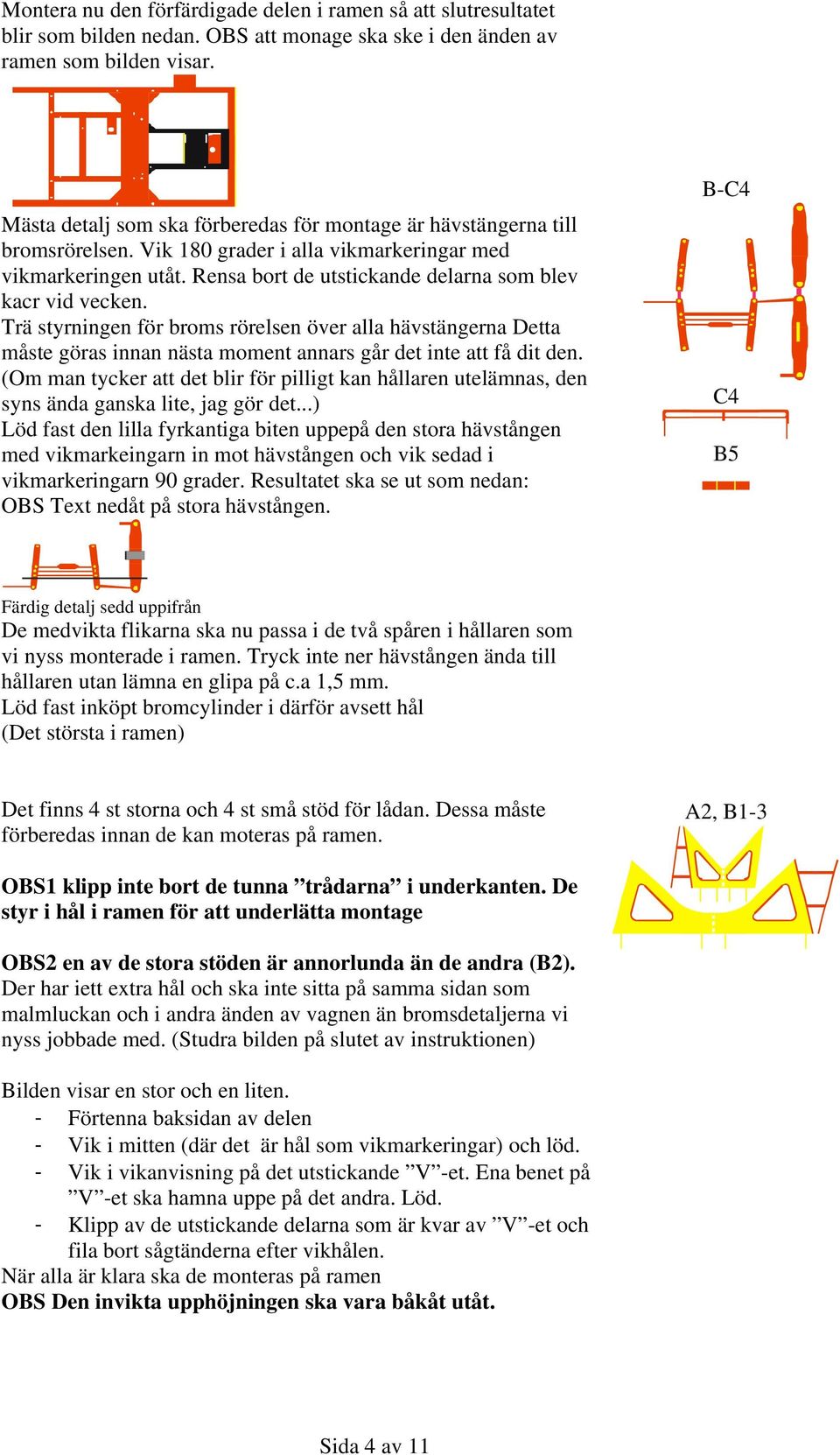 Rensa bort de utstickande delarna som blev kacr vid vecken. Trä styrningen för broms rörelsen över alla hävstängerna Detta måste göras innan nästa moment annars går det inte att få dit den.