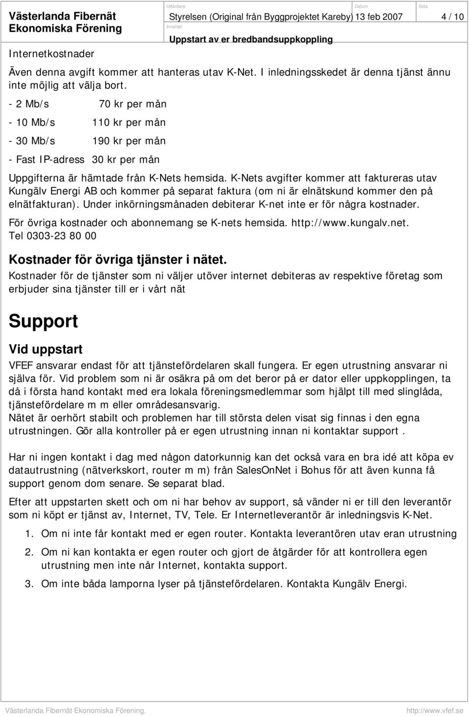 - 2 Mb/s 70 kr per mån - 10 Mb/s 110 kr per mån - 30 Mb/s 190 kr per mån - Fast IP-adress 30 kr per mån Uppgifterna är hämtade från K-Nets hemsida.