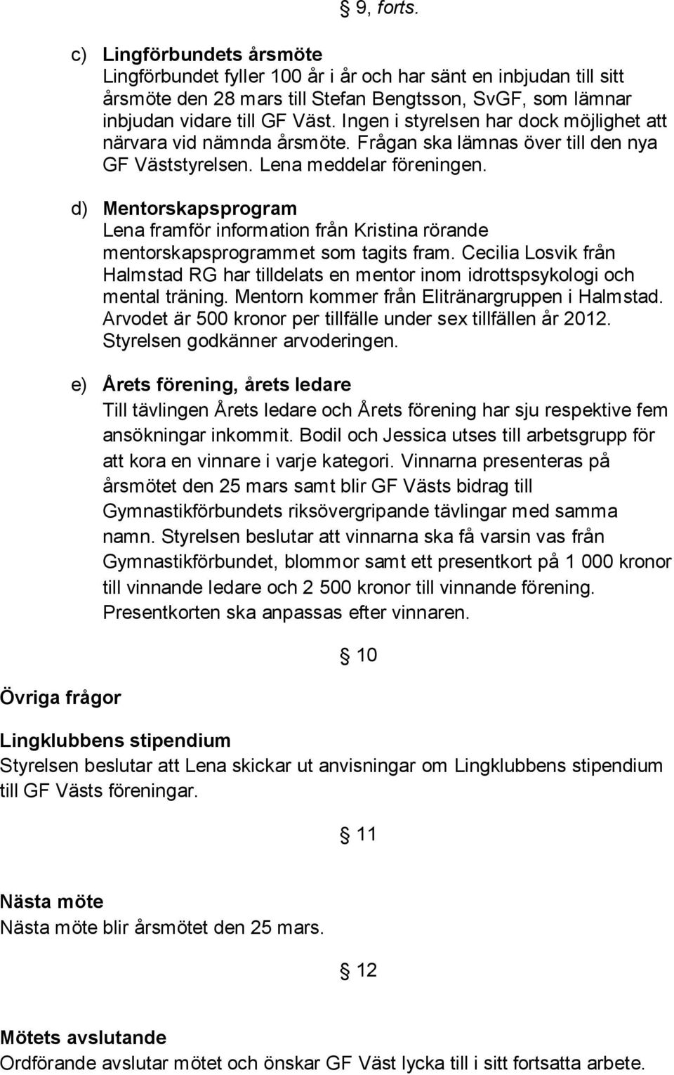 Ingen i styrelsen har dock möjlighet att närvara vid nämnda årsmöte. Frågan ska lämnas över till den nya GF Väststyrelsen. Lena meddelar föreningen.