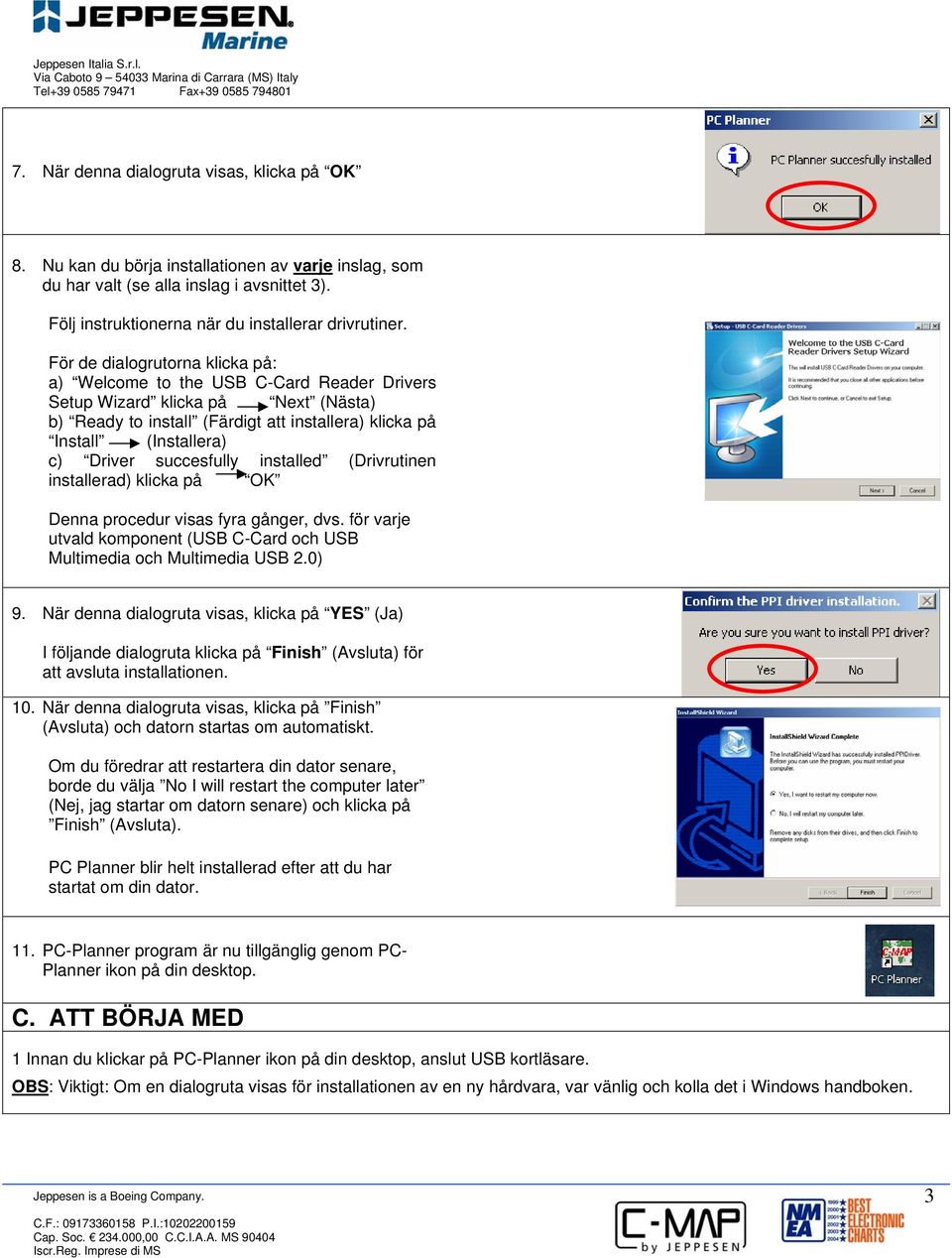 succesfully installed (Drivrutinen installerad) klicka på OK Denna procedur visas fyra gånger, dvs. för varje utvald komponent (USB C-Card och USB Multimedia och Multimedia USB 2.0) 9.