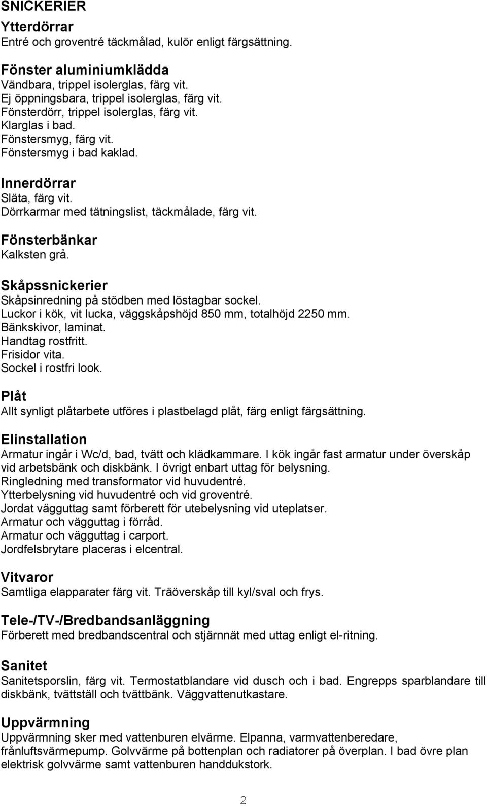 Fönsterbänkar Kalksten grå. Skåpssnickerier Skåpsinredning på stödben med löstagbar sockel. Luckor i kök, vit lucka, väggskåpshöjd 850 mm, totalhöjd 2250 mm. Bänkskivor, laminat. Handtag rostfritt.