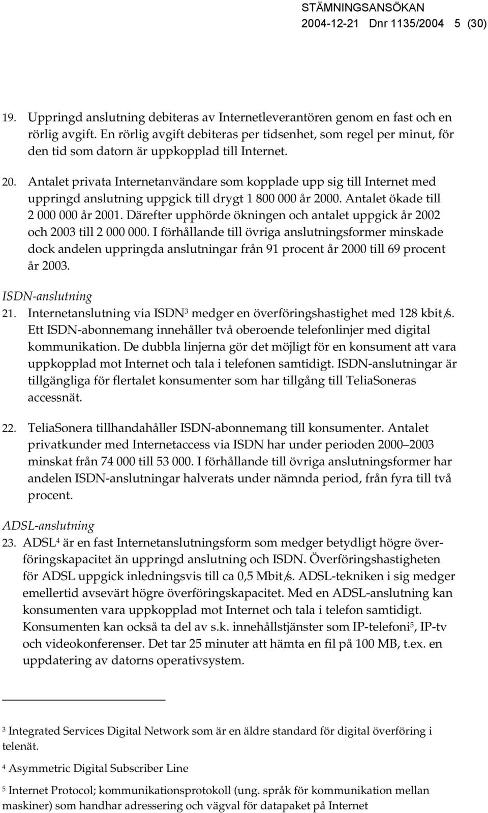 Antalet privata Internetanvändare som kopplade upp sig till Internet med uppringd anslutning uppgick till drygt 1 800 000 år 2000. Antalet ökade till 2 000 000 år 2001.