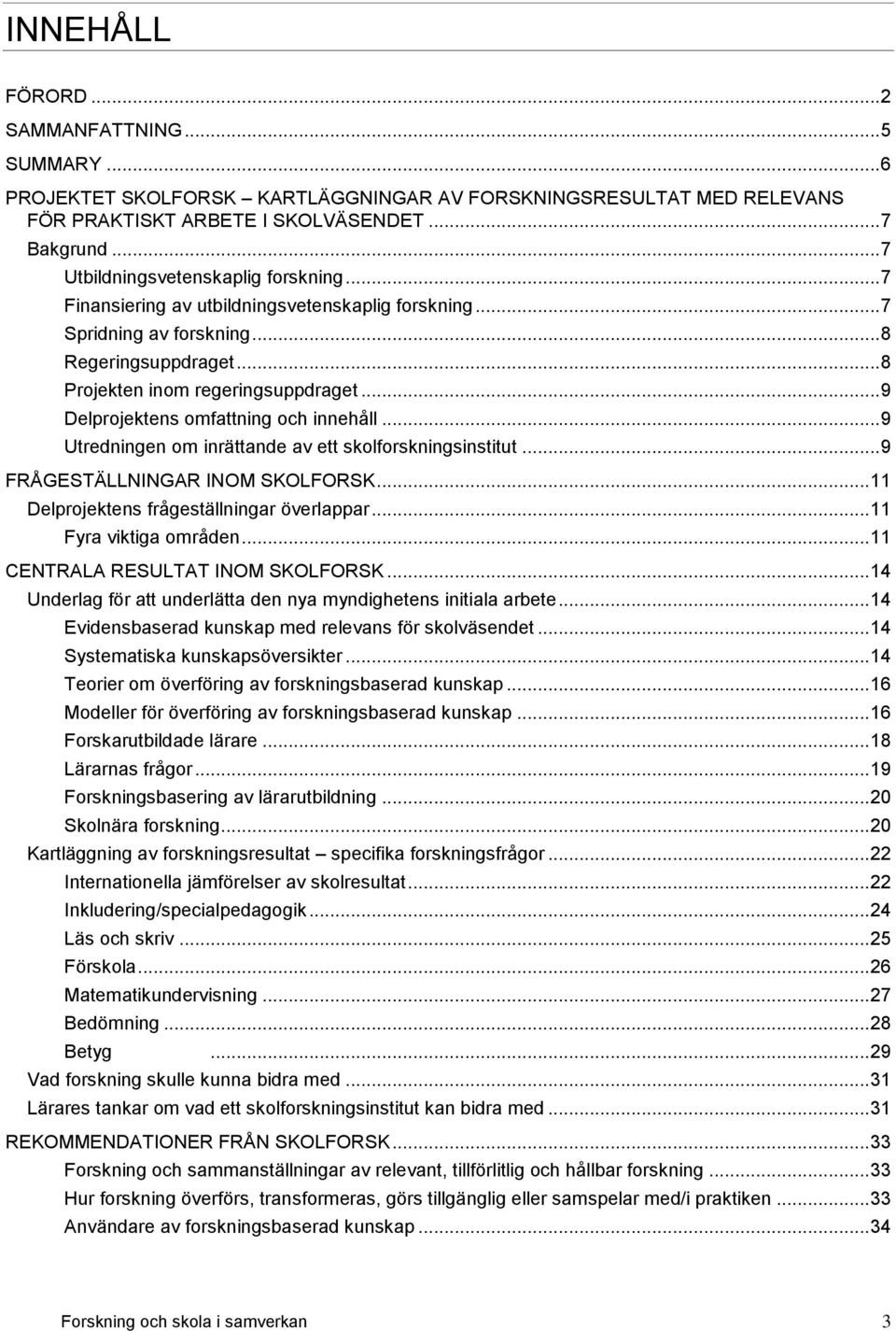 .. 9 Delprojektens omfattning och innehåll... 9 Utredningen om inrättande av ett skolforskningsinstitut... 9 FRÅGESTÄLLNINGAR INOM SKOLFORSK... 11 Delprojektens frågeställningar överlappar.