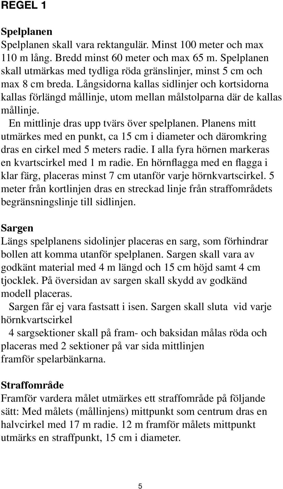 Långsidorna kallas sidlinjer och kortsidorna kallas förlängd mållinje, utom mellan målstolparna där de kallas mållinje. En mittlinje dras upp tvärs över spelplanen.