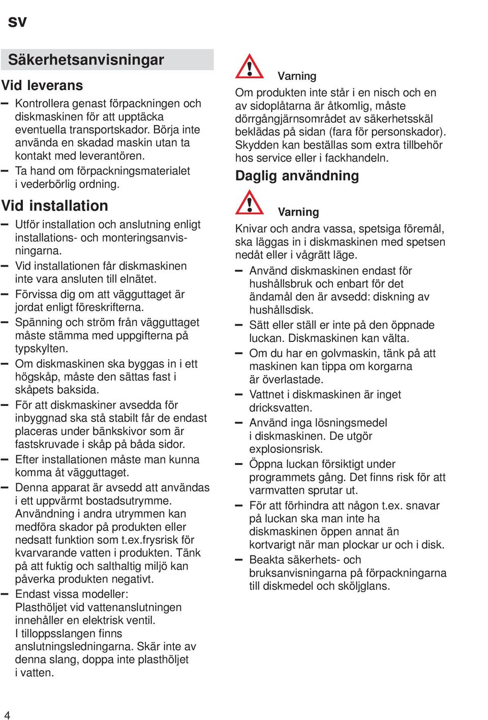 Vid installationen får diskmaskinen inte vara ansluten till elnätet. Förvissa dig om att vägguttaget är jordat enligt föreskrifterna.