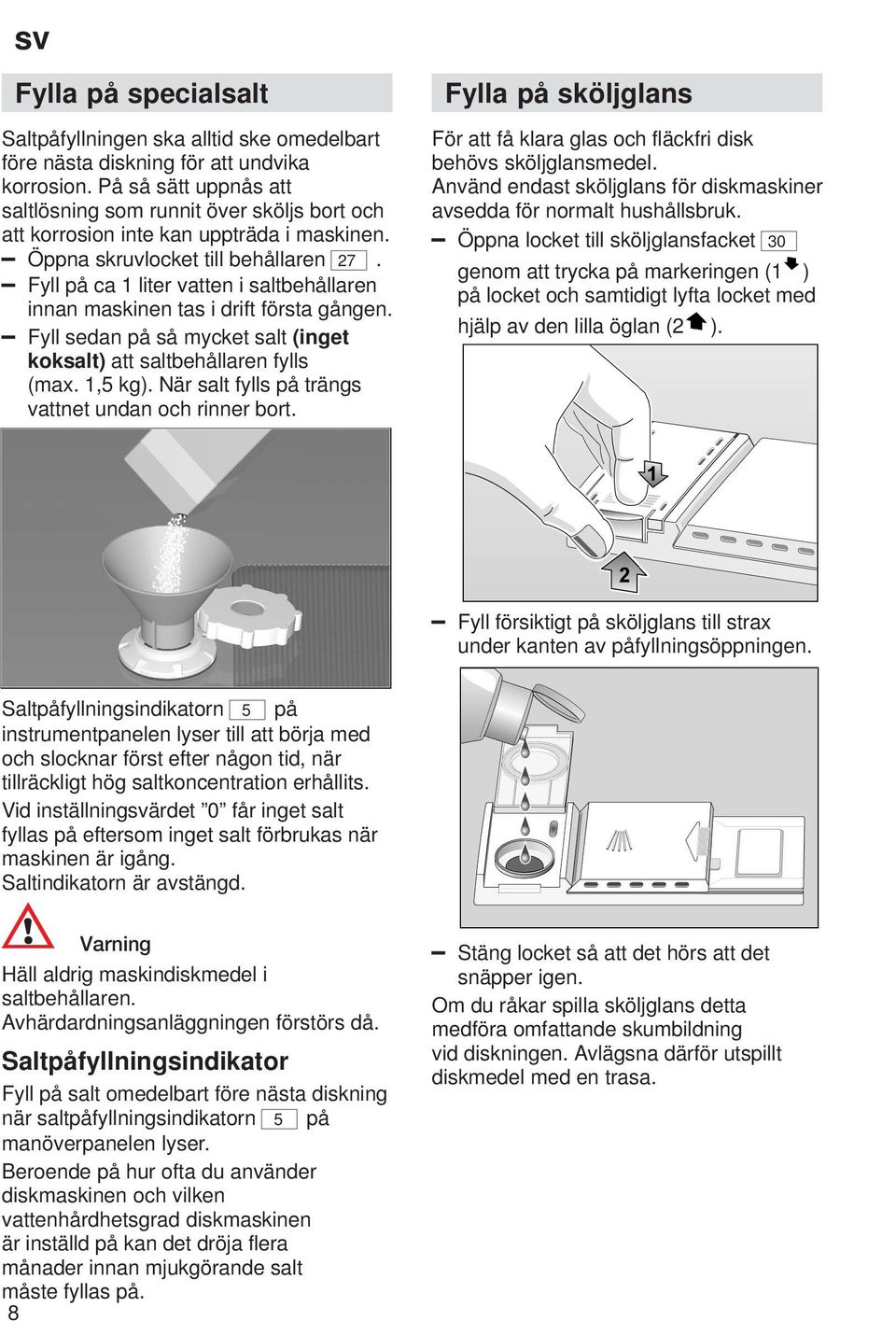 Fyll på ca 1 liter vatten i saltbehållaren innan maskinen tas i drift första gången. Fyll sedan på så mycket salt (inget koksalt) att saltbehållaren fylls (max. 1,5 kg).