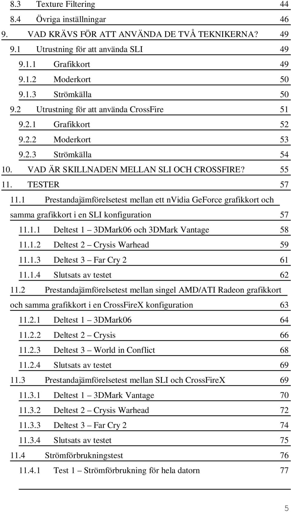 1 Prestandajämförelsetest mellan ett nvidia GeForce grafikkort och samma grafikkort i en SLI konfiguration 57 11.1.1 Deltest 1 3DMark06 och 3DMark Vantage 58 11.1.2 Deltest 2 Crysis Warhead 59 11.1.3 Deltest 3 Far Cry 2 61 11.