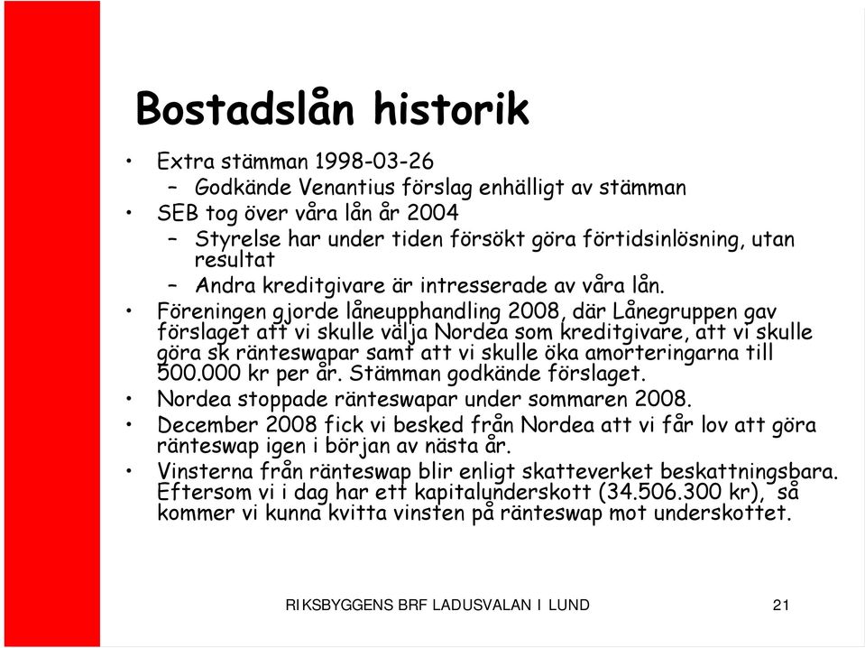 Föreningen gjorde låneupphandling 2008, där Lånegruppen gav förslaget att vi skulle välja Nordea som kreditgivare, att vi skulle göra sk ränteswapar samt att vi skulle öka amorteringarna till 500.