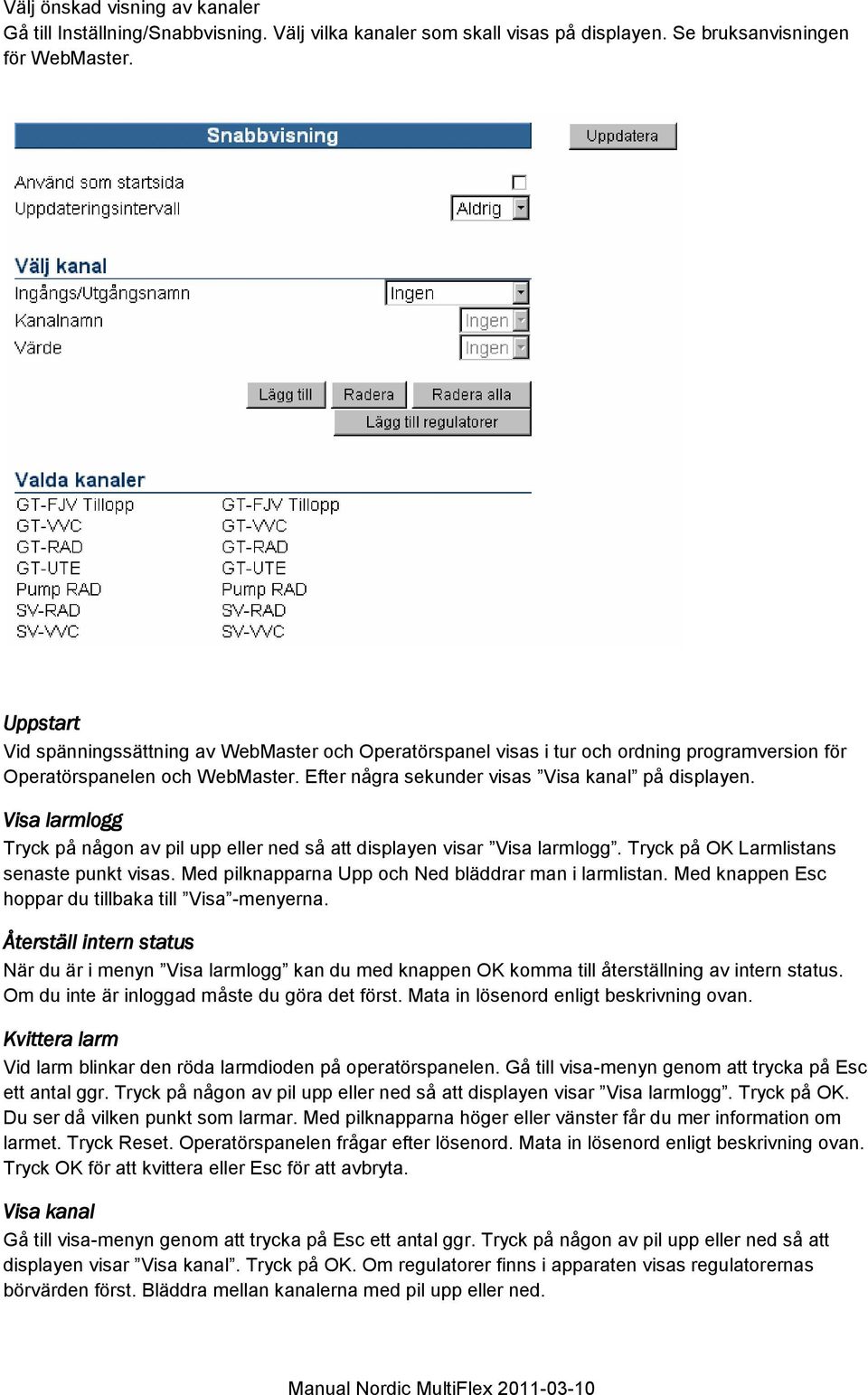 Visa larmlogg Tryck på någon av pil upp eller ned så att displayen visar Visa larmlogg. Tryck på OK Larmlistans senaste punkt visas. Med pilknapparna Upp och Ned bläddrar man i larmlistan.