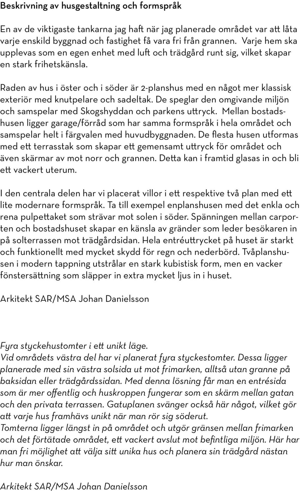 Raden av hus i öster och i söder är 2-planshus med en något mer klassisk exteriör med knutpelare och sadeltak. De speglar den omgivande miljön och samspelar med Skogshyddan och parkens uttryck.