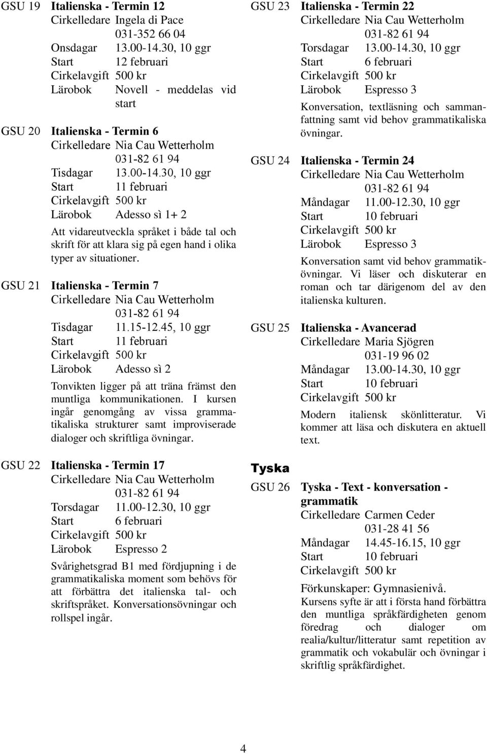 I kursen ingår genomgång av vissa grammatikaliska strukturer samt improviserade dialoger och skriftliga övningar. GSU 22 Italienska - Termin 17 Torsdagar 11.00-12.