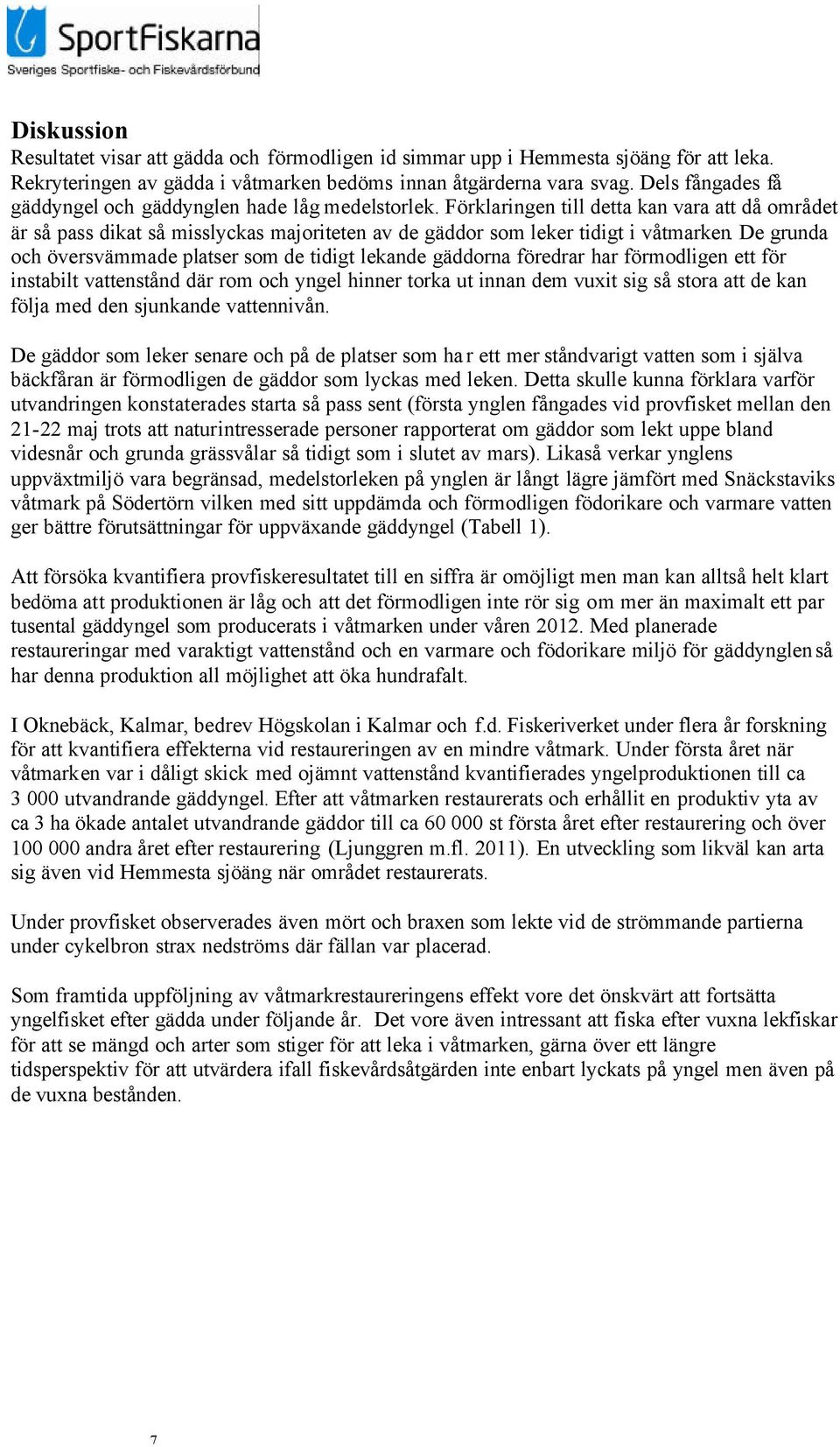 De grunda och översvämmade platser som de tidigt lekande gäddorna föredrar har förmodligen ett för instabilt vattenstånd där rom och yngel hinner torka ut innan dem vuxit sig så stora att de kan