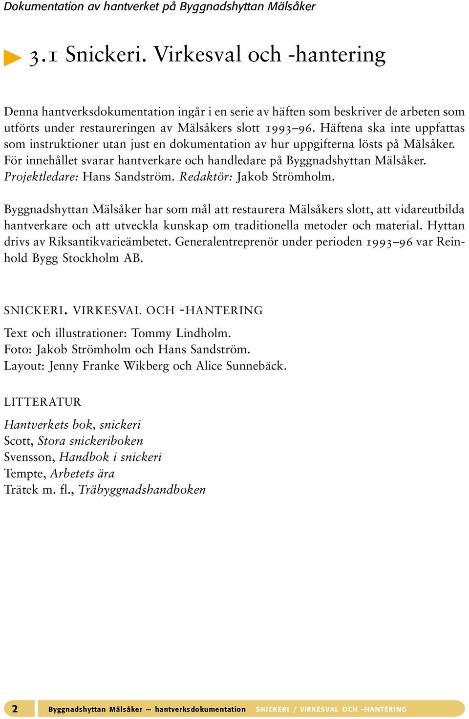 Häftena ska inte uppfattas som instruktioner utan just en dokumentation av hur uppgifterna lösts på Mälsåker. För innehållet svarar hantverkare och handledare på Byggnadshyttan Mälsåker.