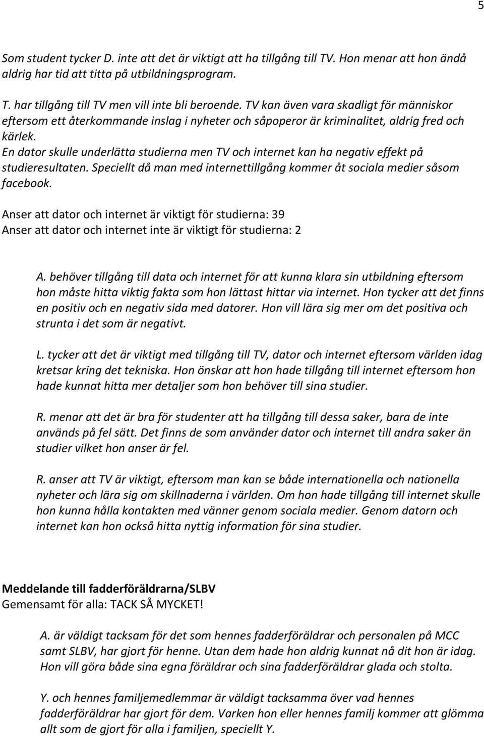 En dator skulle underlätta studierna men TV och internet kan ha negativ effekt på studieresultaten. Speciellt då man med internettillgång kommer åt sociala medier såsom facebook.