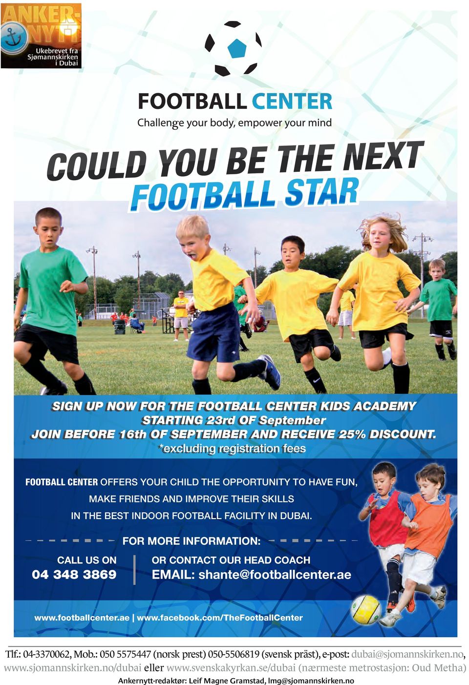 FOR MORE INFORMATION: CALL US ON 04 348 3869 OR CONTACT OUR HEAD COACH EMAIL: shante@footballcenter.ae www.footballcenter.ae www.facebook.com/thefootballcenter Tlf.: 04-3370062, Mob.